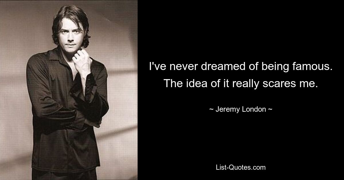 I've never dreamed of being famous. The idea of it really scares me. — © Jeremy London