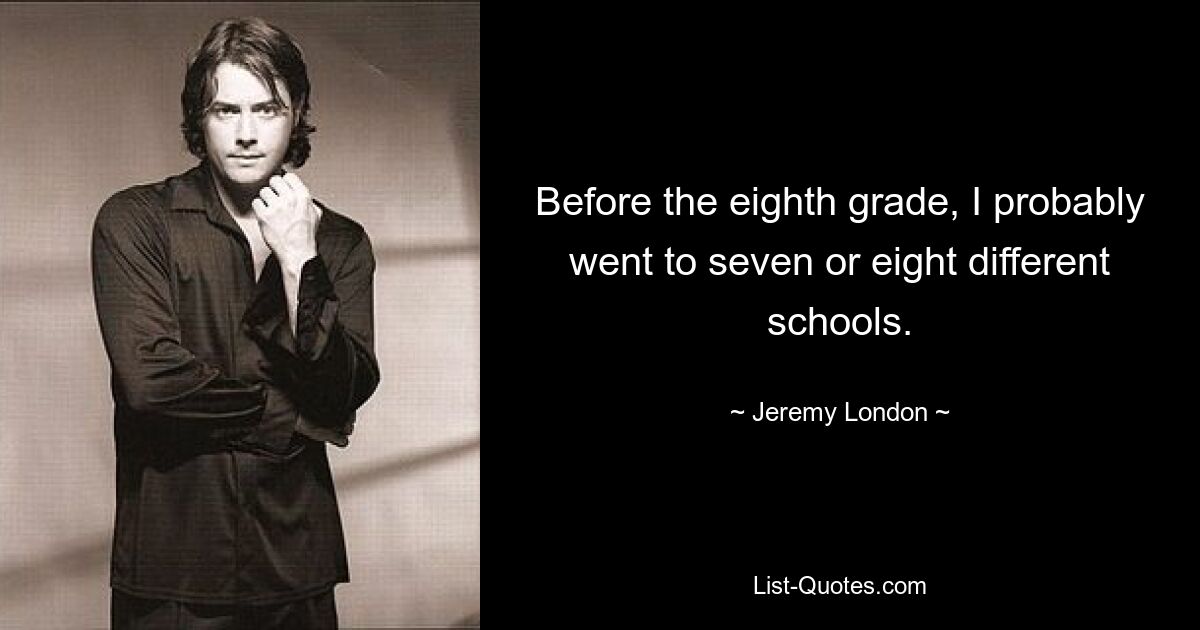 Before the eighth grade, I probably went to seven or eight different schools. — © Jeremy London