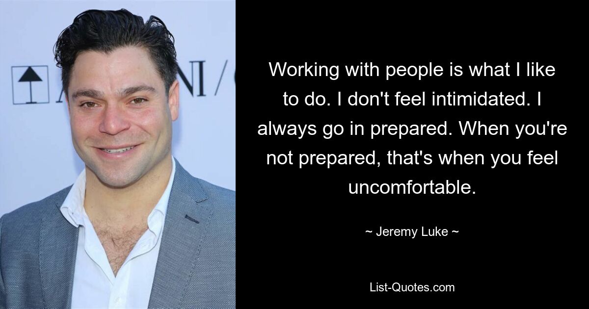 Working with people is what I like to do. I don't feel intimidated. I always go in prepared. When you're not prepared, that's when you feel uncomfortable. — © Jeremy Luke