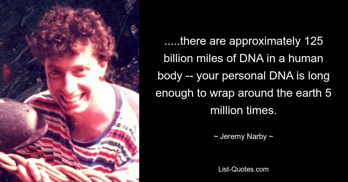 .....there are approximately 125 billion miles of DNA in a human body -- your personal DNA is long enough to wrap around the earth 5 million times. — © Jeremy Narby