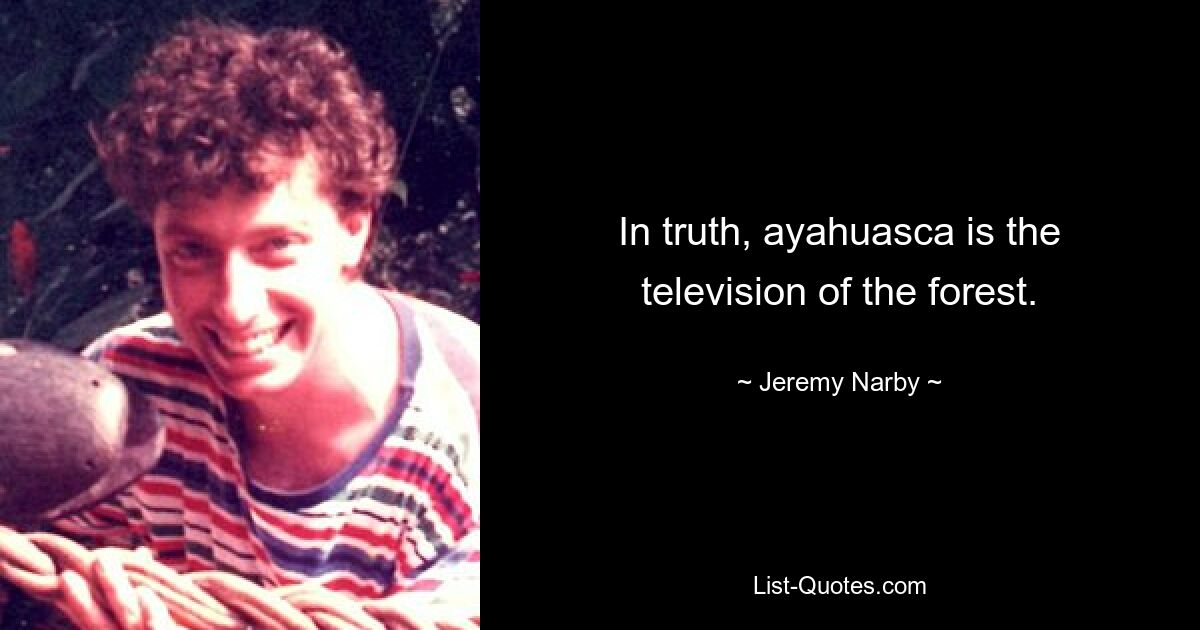 In truth, ayahuasca is the television of the forest. — © Jeremy Narby