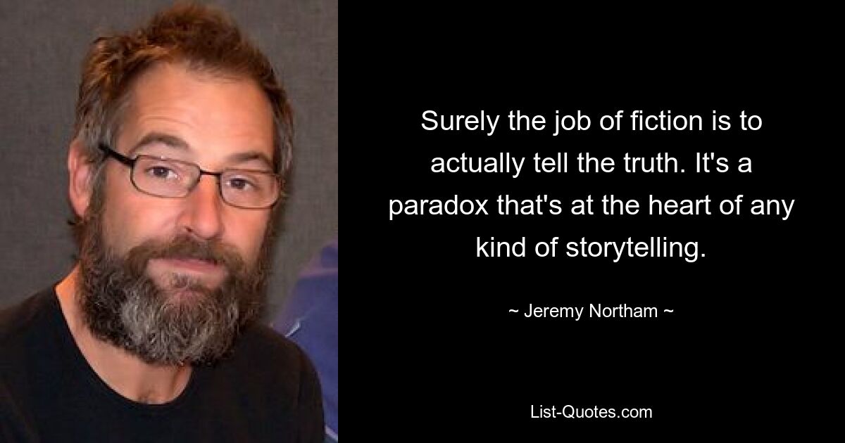 Surely the job of fiction is to actually tell the truth. It's a paradox that's at the heart of any kind of storytelling. — © Jeremy Northam