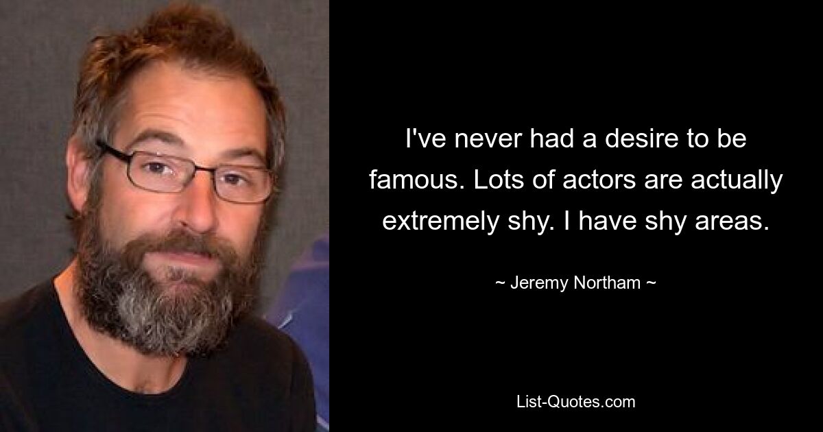 I've never had a desire to be famous. Lots of actors are actually extremely shy. I have shy areas. — © Jeremy Northam