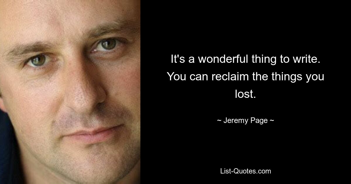 It's a wonderful thing to write. You can reclaim the things you lost. — © Jeremy Page