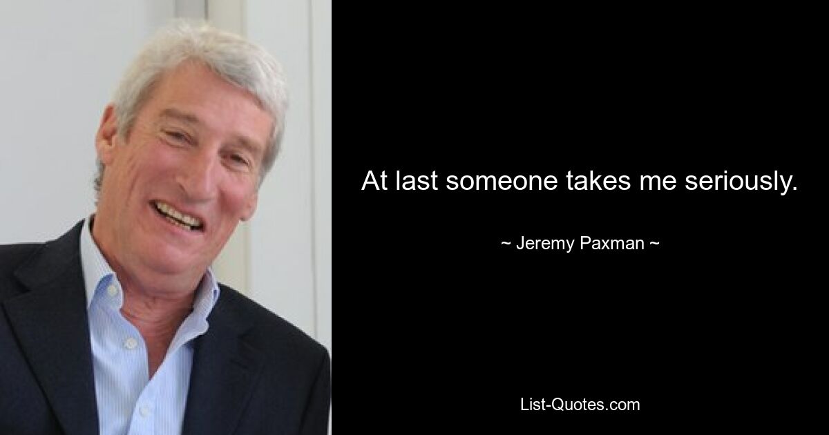 At last someone takes me seriously. — © Jeremy Paxman