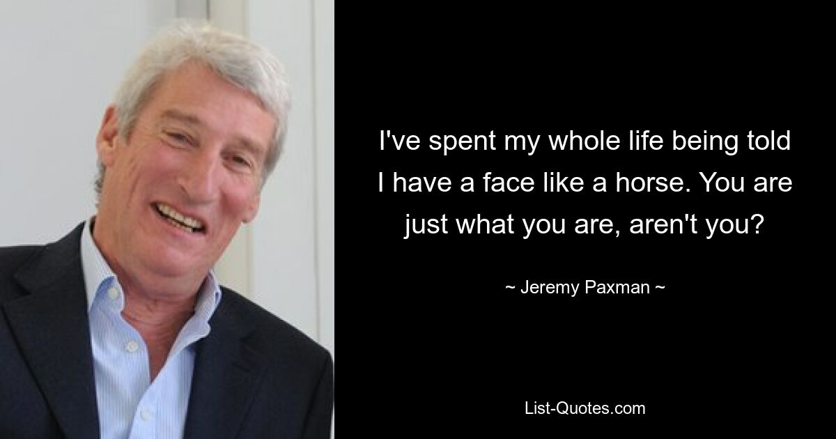 I've spent my whole life being told I have a face like a horse. You are just what you are, aren't you? — © Jeremy Paxman