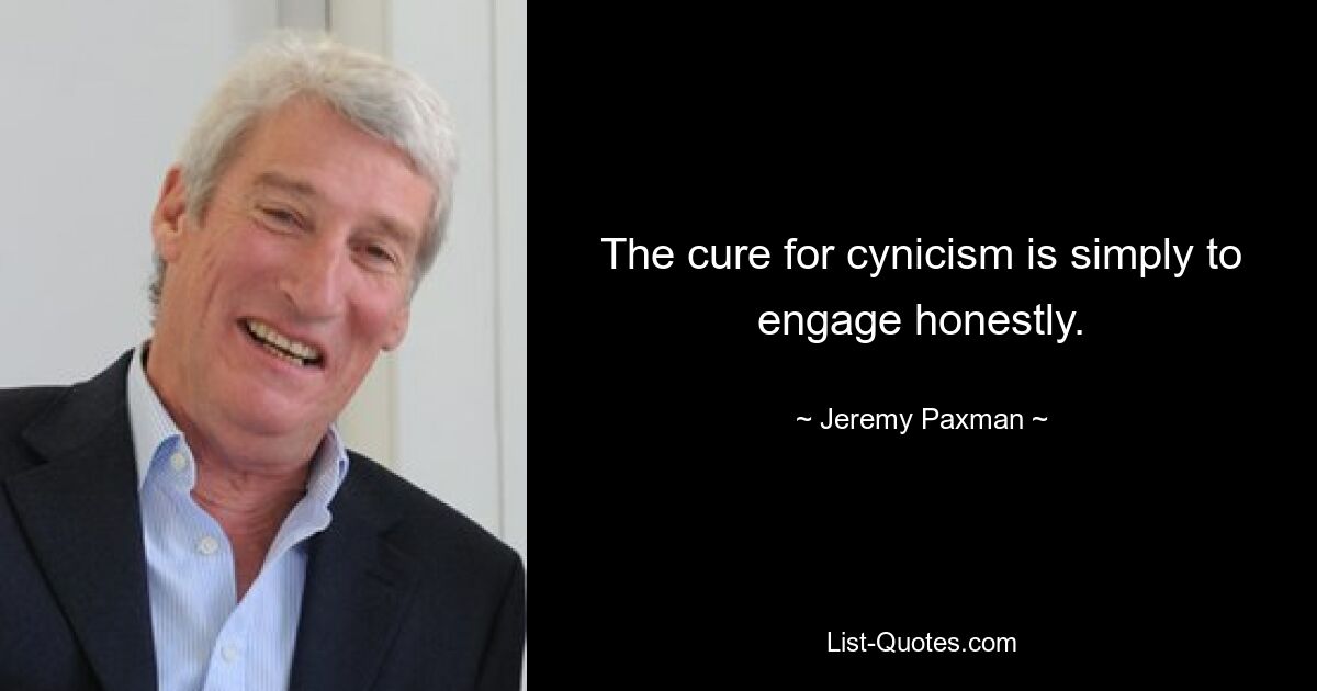 The cure for cynicism is simply to engage honestly. — © Jeremy Paxman