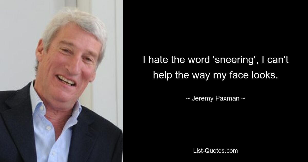 I hate the word 'sneering', I can't help the way my face looks. — © Jeremy Paxman