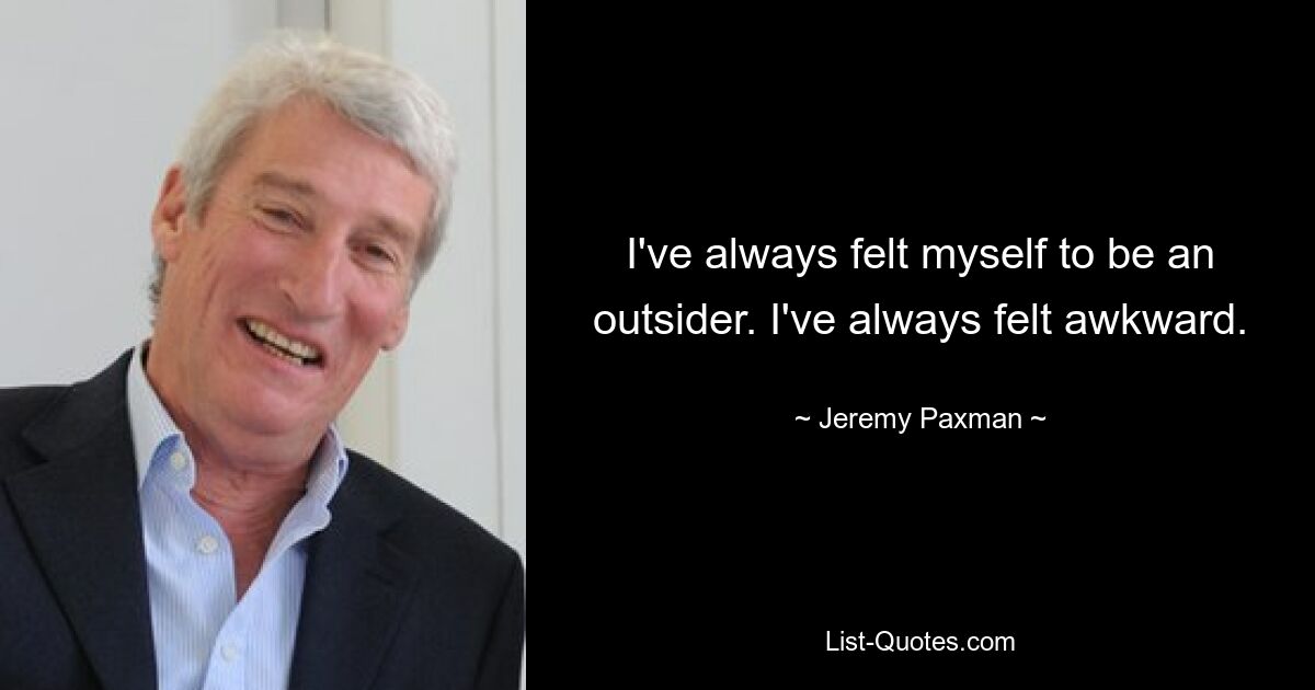 I've always felt myself to be an outsider. I've always felt awkward. — © Jeremy Paxman