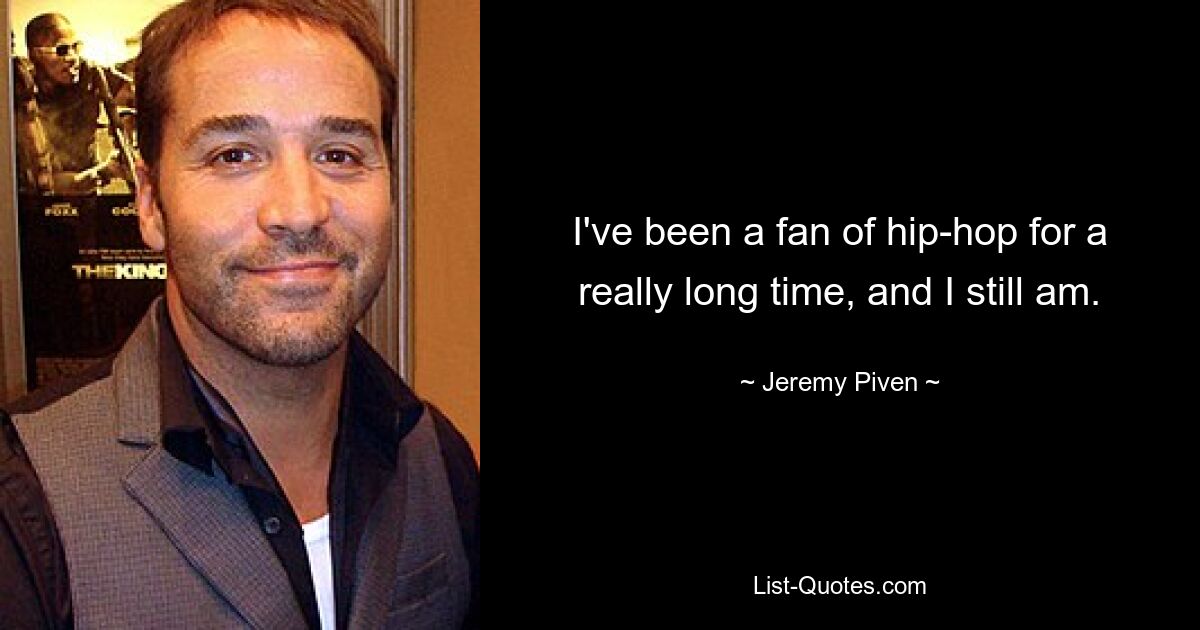 I've been a fan of hip-hop for a really long time, and I still am. — © Jeremy Piven