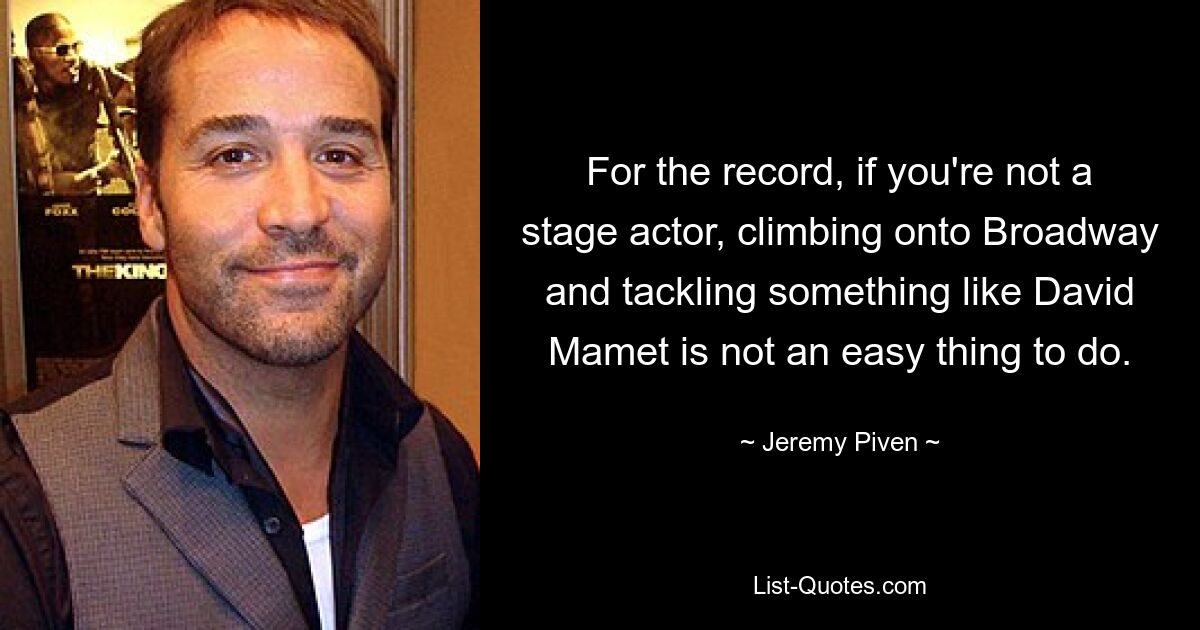 For the record, if you're not a stage actor, climbing onto Broadway and tackling something like David Mamet is not an easy thing to do. — © Jeremy Piven