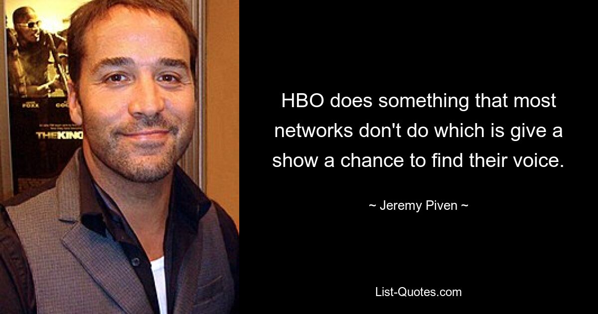 HBO does something that most networks don't do which is give a show a chance to find their voice. — © Jeremy Piven