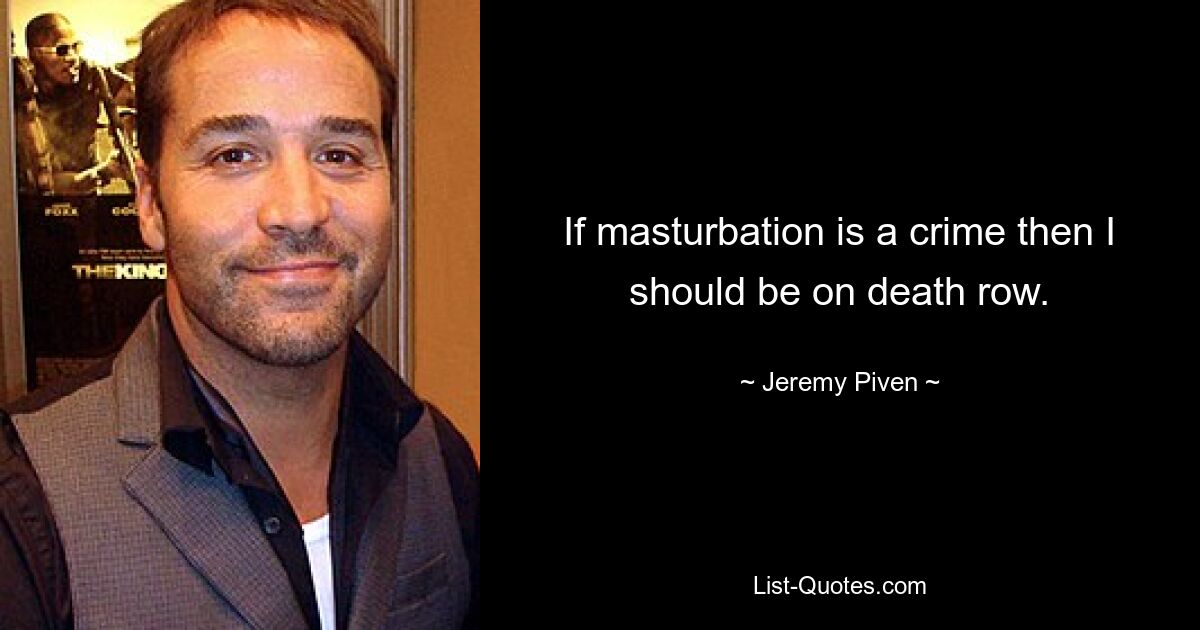 If masturbation is a crime then I should be on death row. — © Jeremy Piven