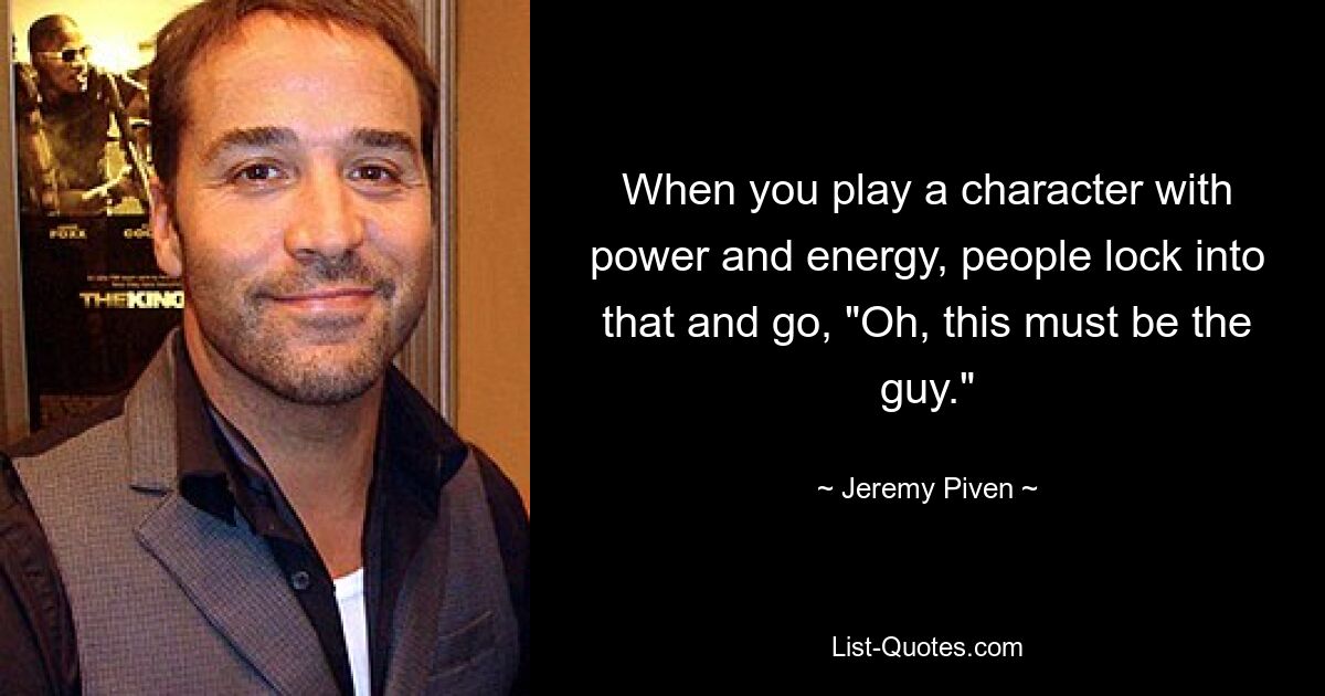 When you play a character with power and energy, people lock into that and go, "Oh, this must be the guy." — © Jeremy Piven