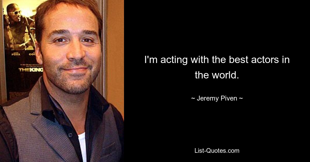 I'm acting with the best actors in the world. — © Jeremy Piven