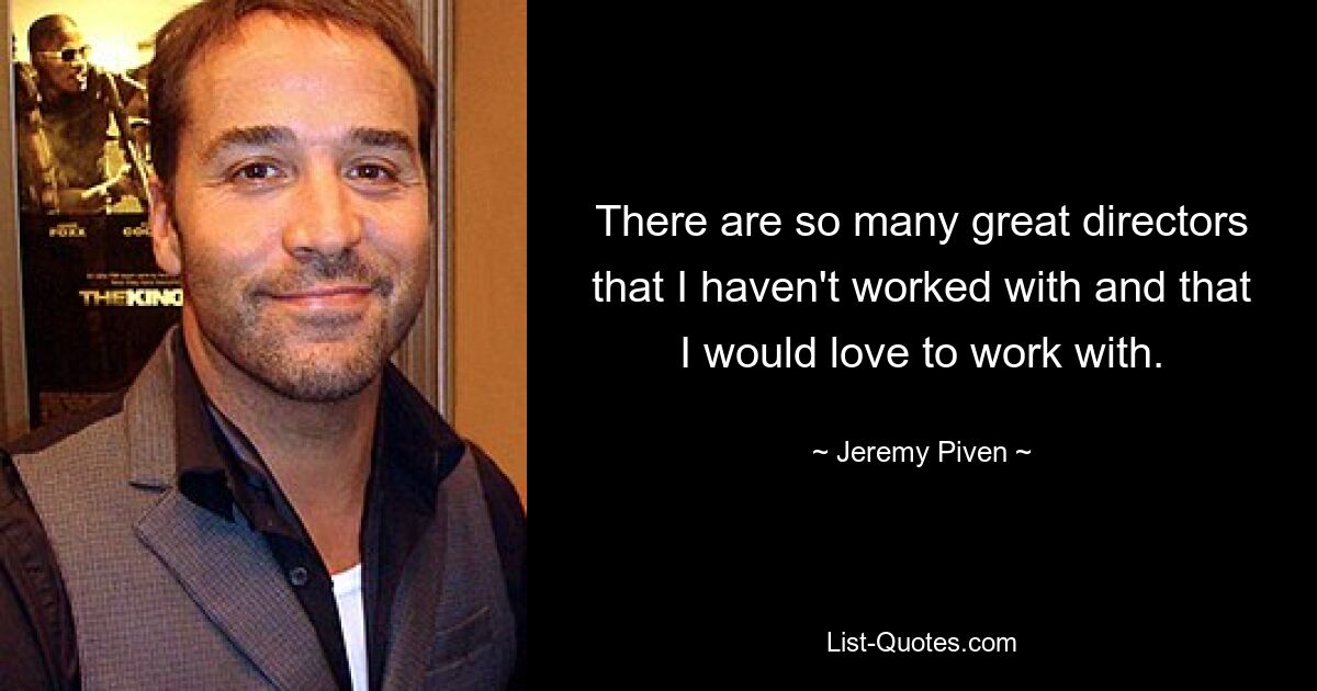 There are so many great directors that I haven't worked with and that I would love to work with. — © Jeremy Piven