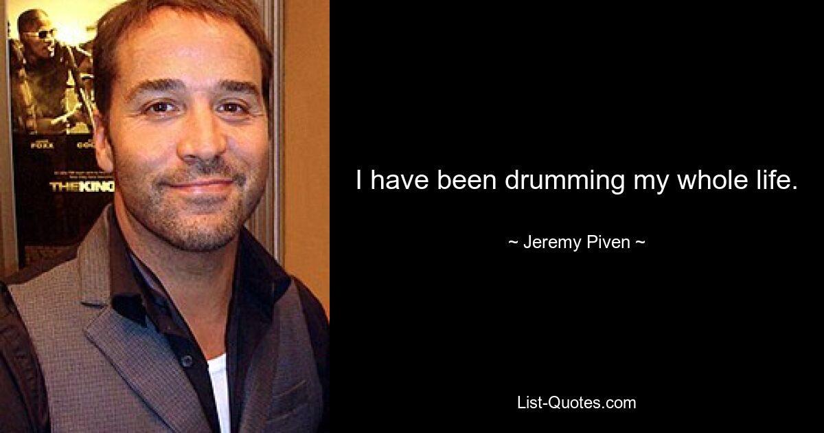 I have been drumming my whole life. — © Jeremy Piven