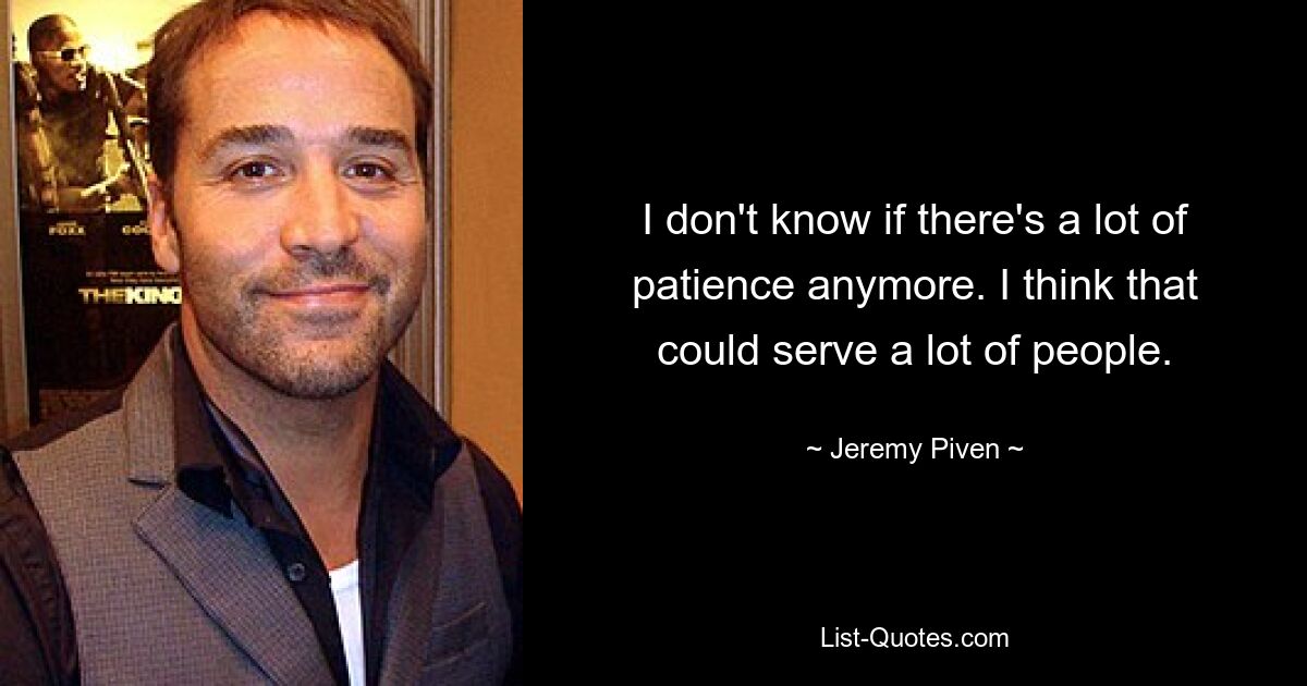 I don't know if there's a lot of patience anymore. I think that could serve a lot of people. — © Jeremy Piven