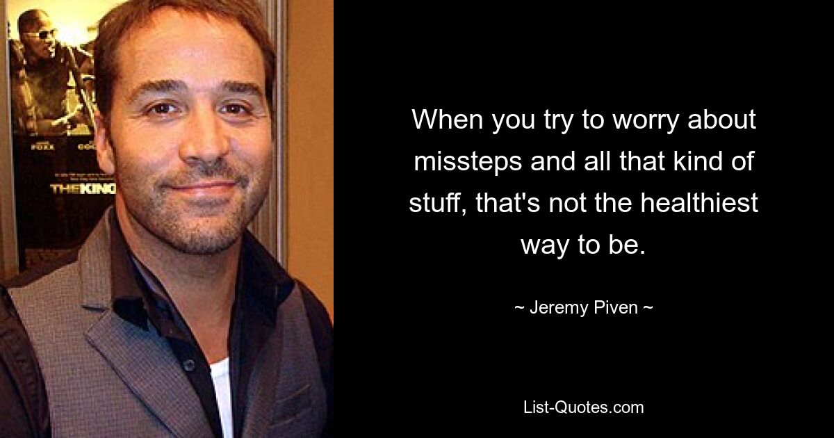 When you try to worry about missteps and all that kind of stuff, that's not the healthiest way to be. — © Jeremy Piven