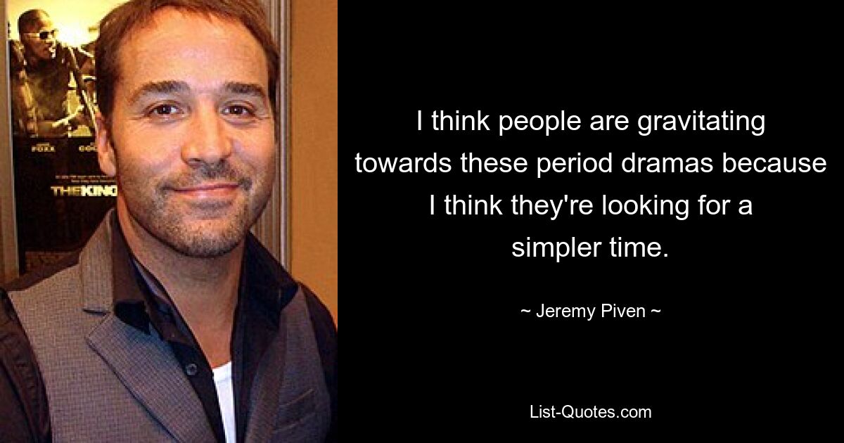 I think people are gravitating towards these period dramas because I think they're looking for a simpler time. — © Jeremy Piven