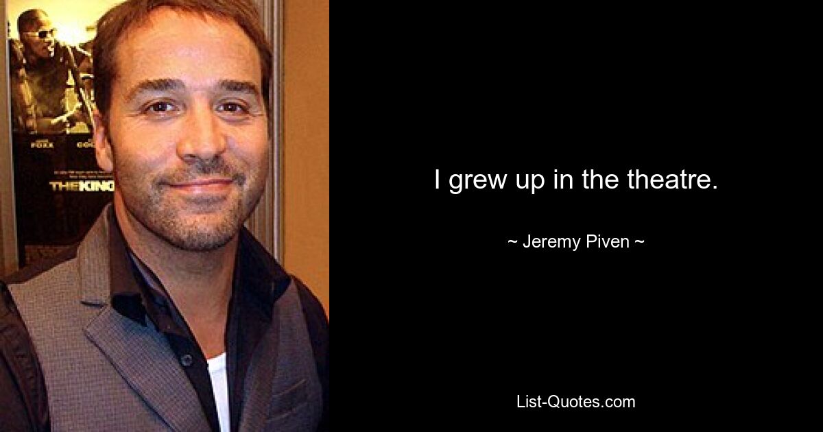 I grew up in the theatre. — © Jeremy Piven