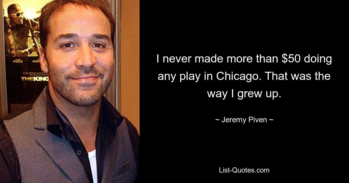 I never made more than $50 doing any play in Chicago. That was the way I grew up. — © Jeremy Piven