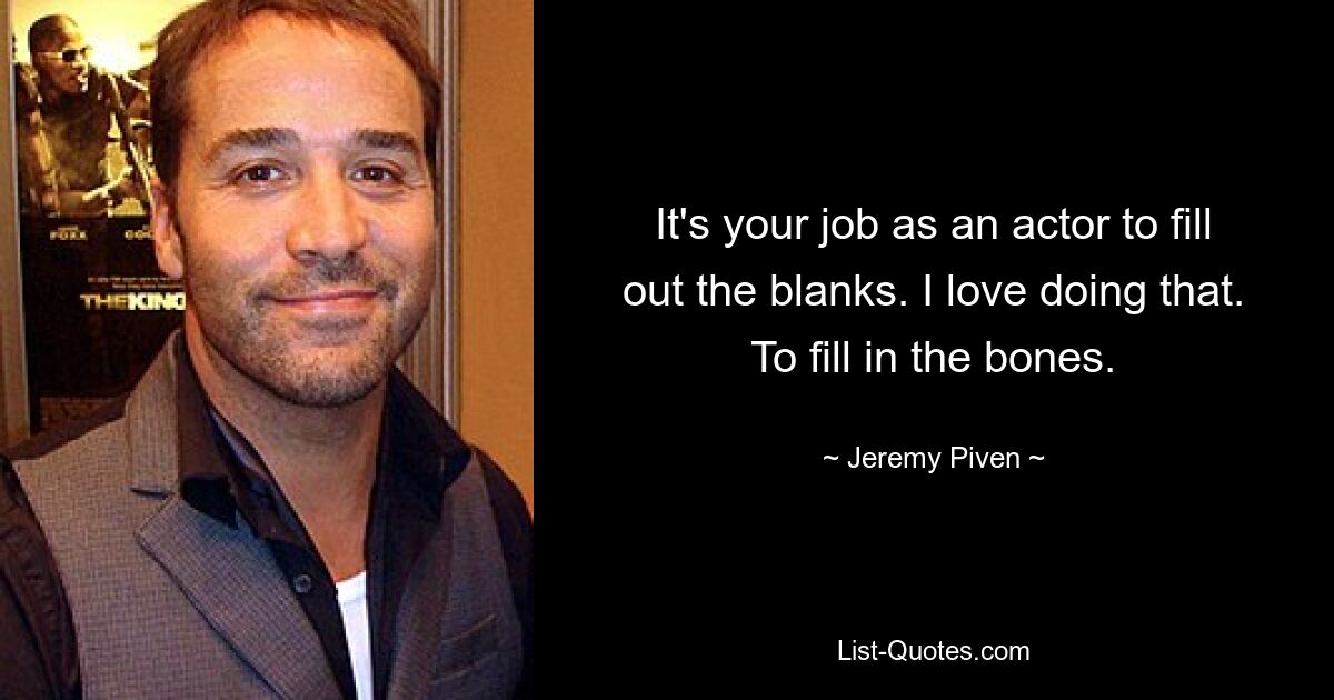 It's your job as an actor to fill out the blanks. I love doing that. To fill in the bones. — © Jeremy Piven