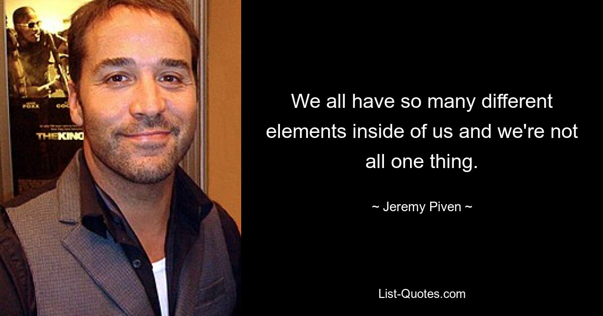 We all have so many different elements inside of us and we're not all one thing. — © Jeremy Piven