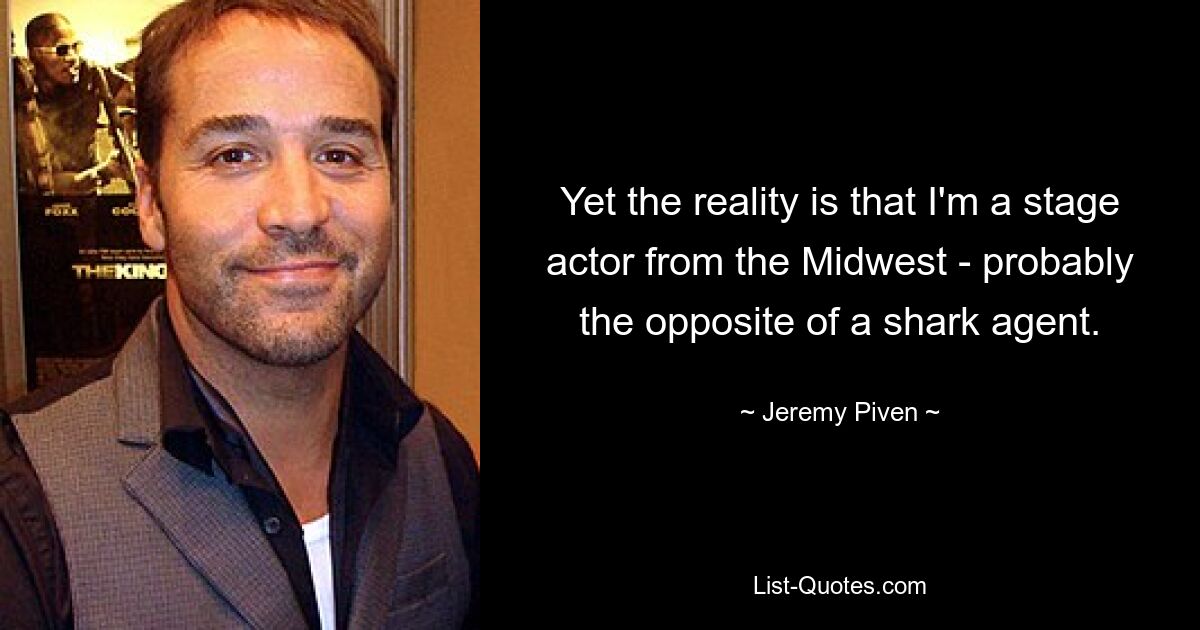 Yet the reality is that I'm a stage actor from the Midwest - probably the opposite of a shark agent. — © Jeremy Piven