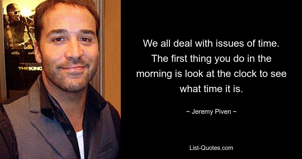 We all deal with issues of time. The first thing you do in the morning is look at the clock to see what time it is. — © Jeremy Piven