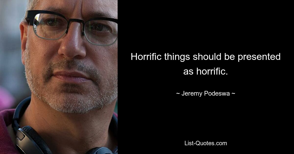 Horrific things should be presented as horrific. — © Jeremy Podeswa