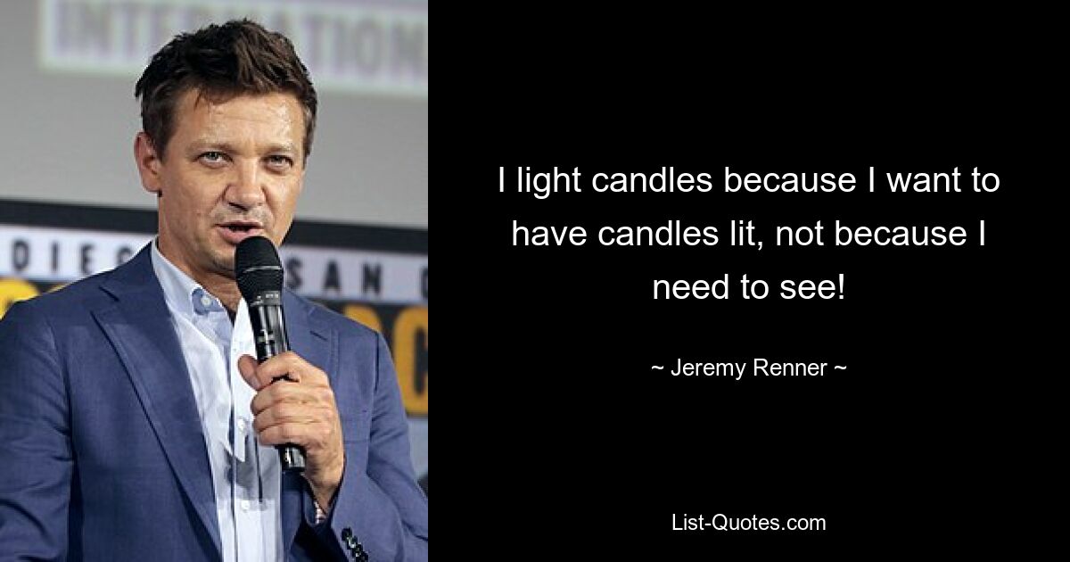 I light candles because I want to have candles lit, not because I need to see! — © Jeremy Renner