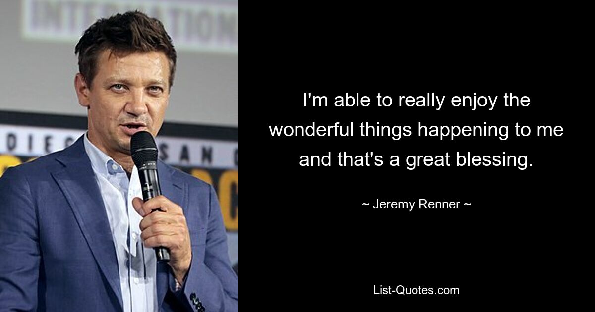 I'm able to really enjoy the wonderful things happening to me and that's a great blessing. — © Jeremy Renner