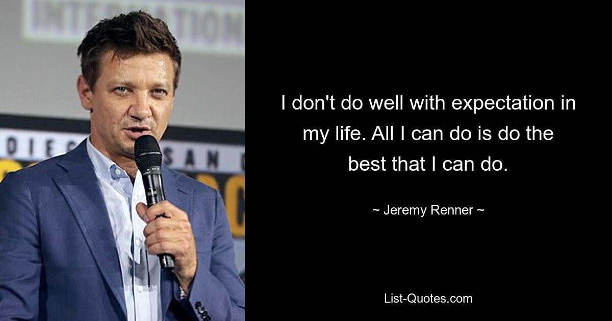 I don't do well with expectation in my life. All I can do is do the best that I can do. — © Jeremy Renner