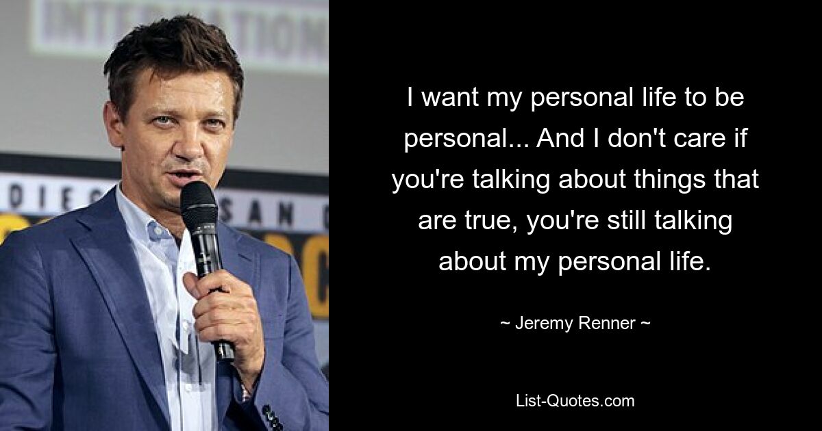 I want my personal life to be personal... And I don't care if you're talking about things that are true, you're still talking about my personal life. — © Jeremy Renner