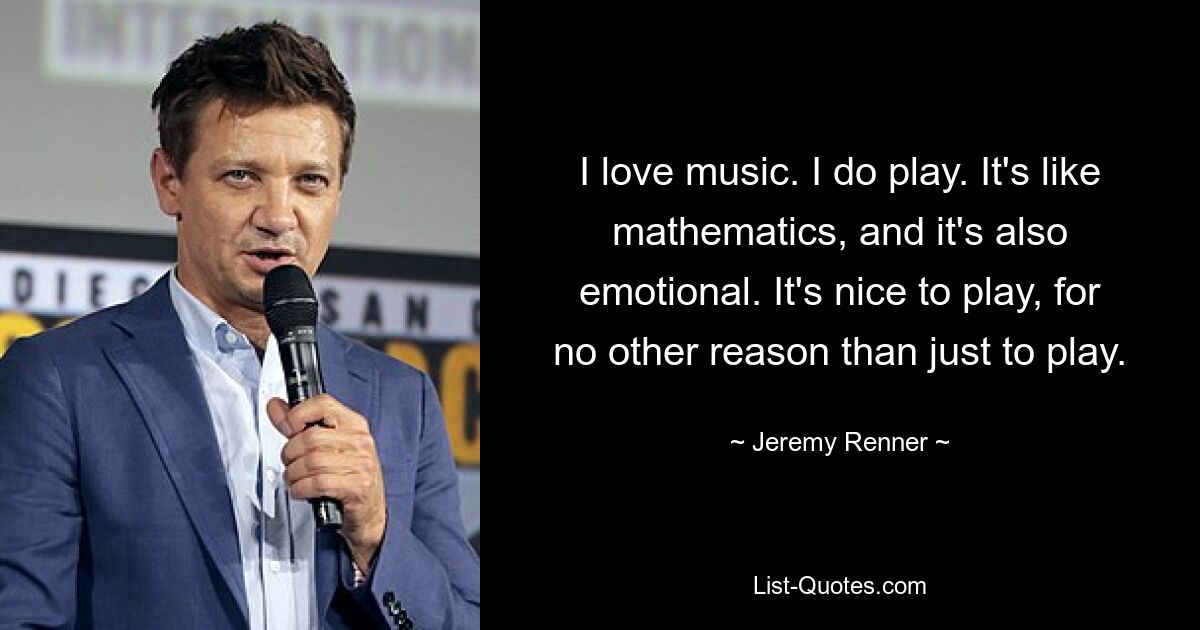 I love music. I do play. It's like mathematics, and it's also emotional. It's nice to play, for no other reason than just to play. — © Jeremy Renner