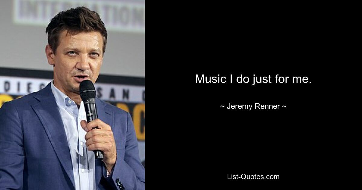 Music I do just for me. — © Jeremy Renner