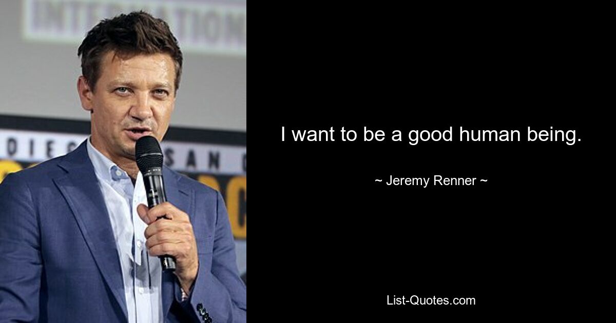 I want to be a good human being. — © Jeremy Renner