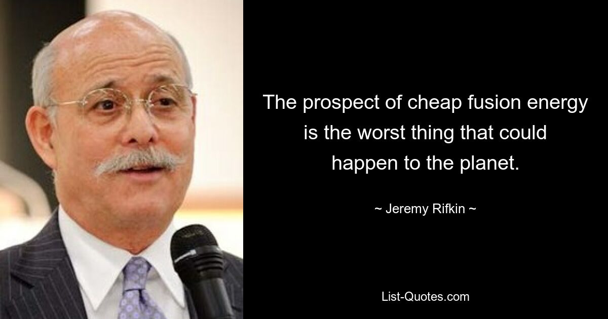 The prospect of cheap fusion energy is the worst thing that could happen to the planet. — © Jeremy Rifkin