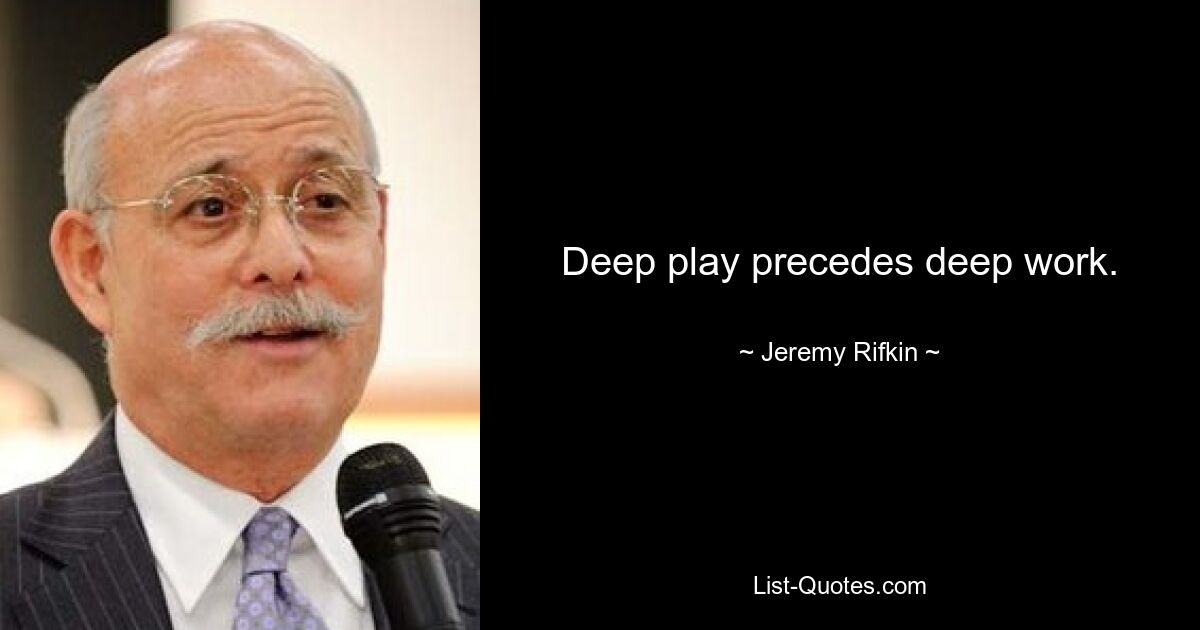 Deep play precedes deep work. — © Jeremy Rifkin