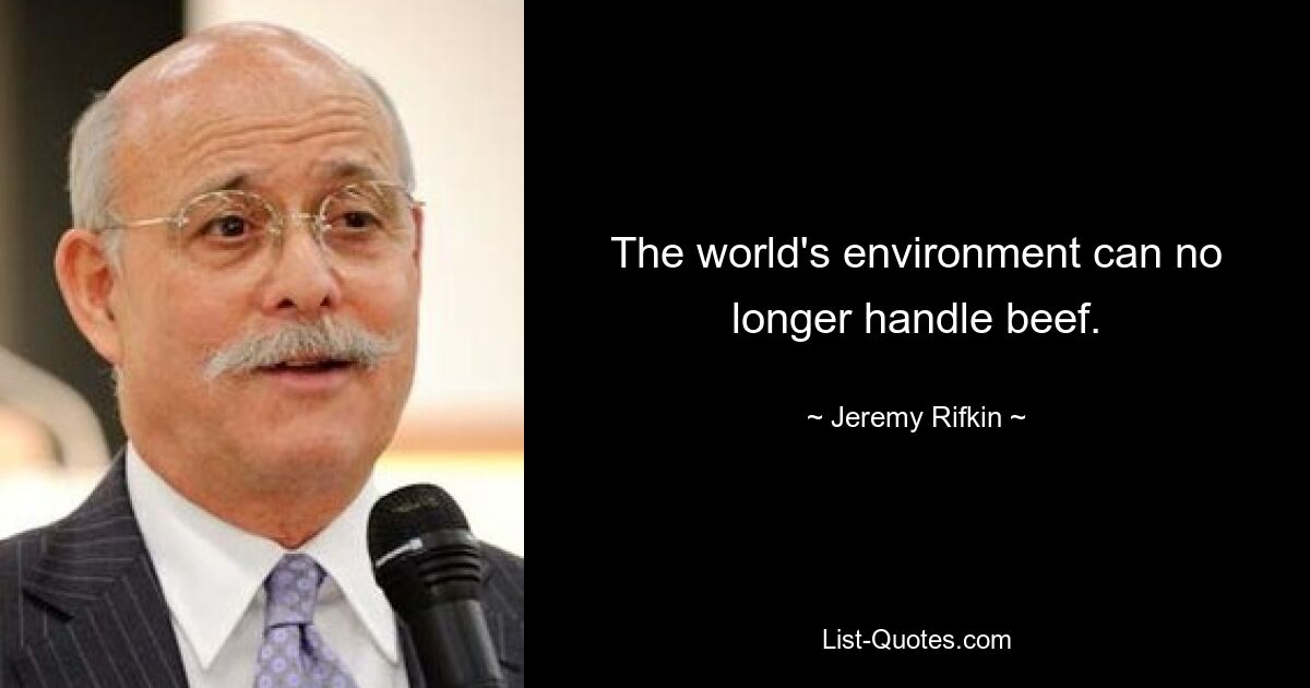 The world's environment can no longer handle beef. — © Jeremy Rifkin