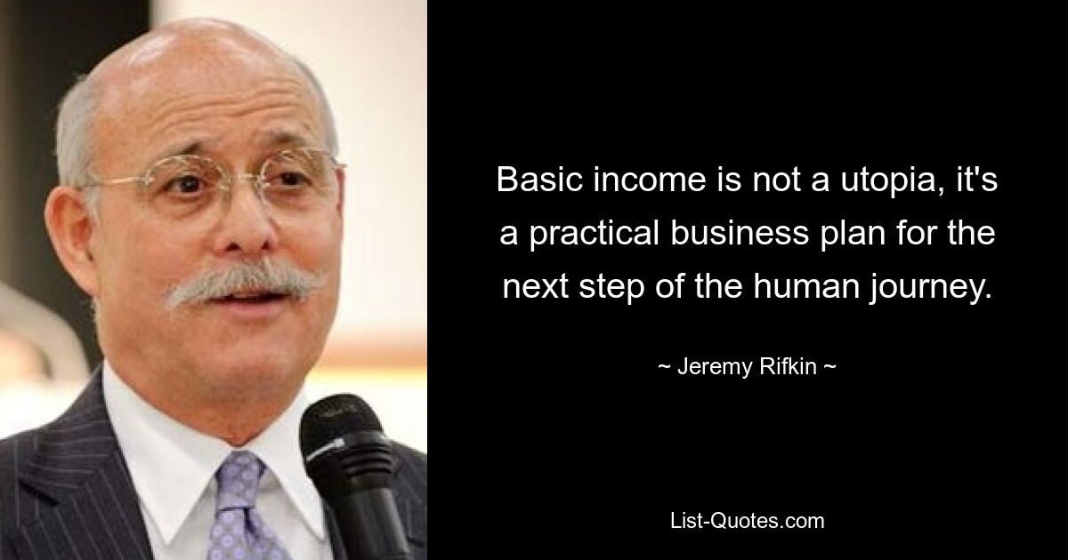 Basic income is not a utopia, it's a practical business plan for the next step of the human journey. — © Jeremy Rifkin