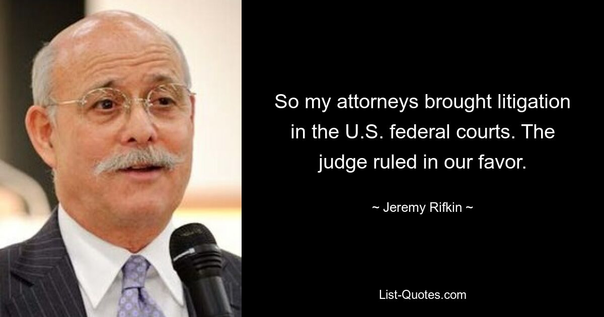 So my attorneys brought litigation in the U.S. federal courts. The judge ruled in our favor. — © Jeremy Rifkin