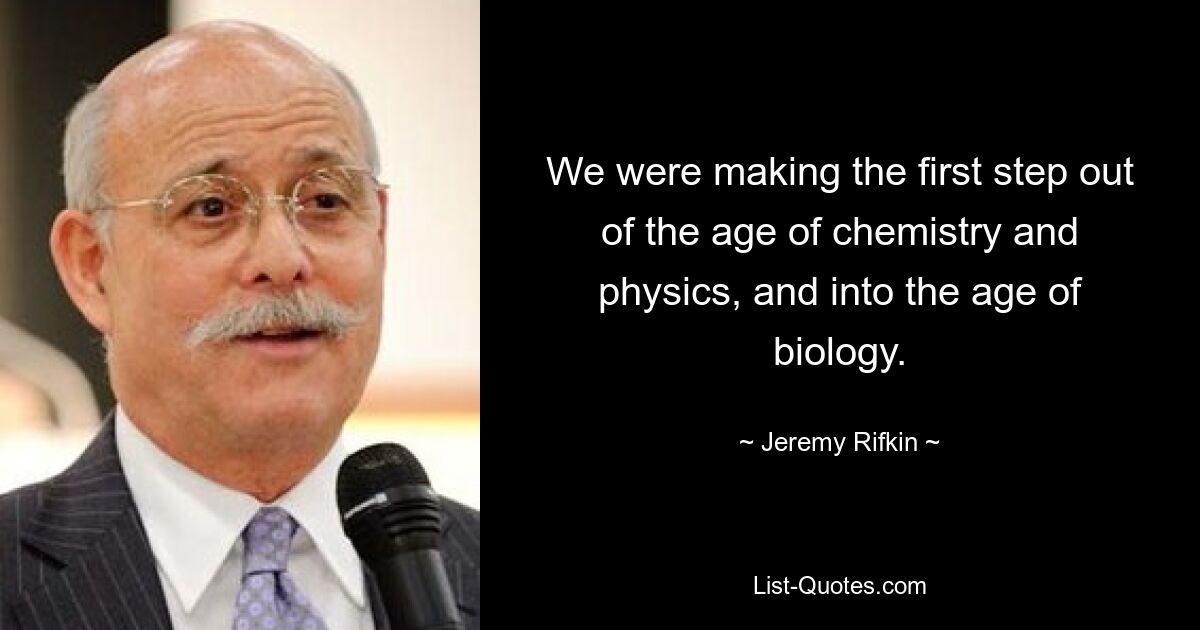 We were making the first step out of the age of chemistry and physics, and into the age of biology. — © Jeremy Rifkin