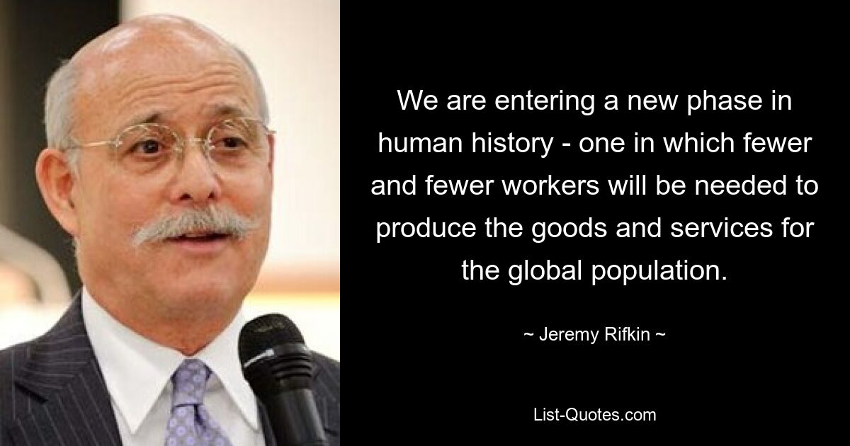 We are entering a new phase in human history - one in which fewer and fewer workers will be needed to produce the goods and services for the global population. — © Jeremy Rifkin