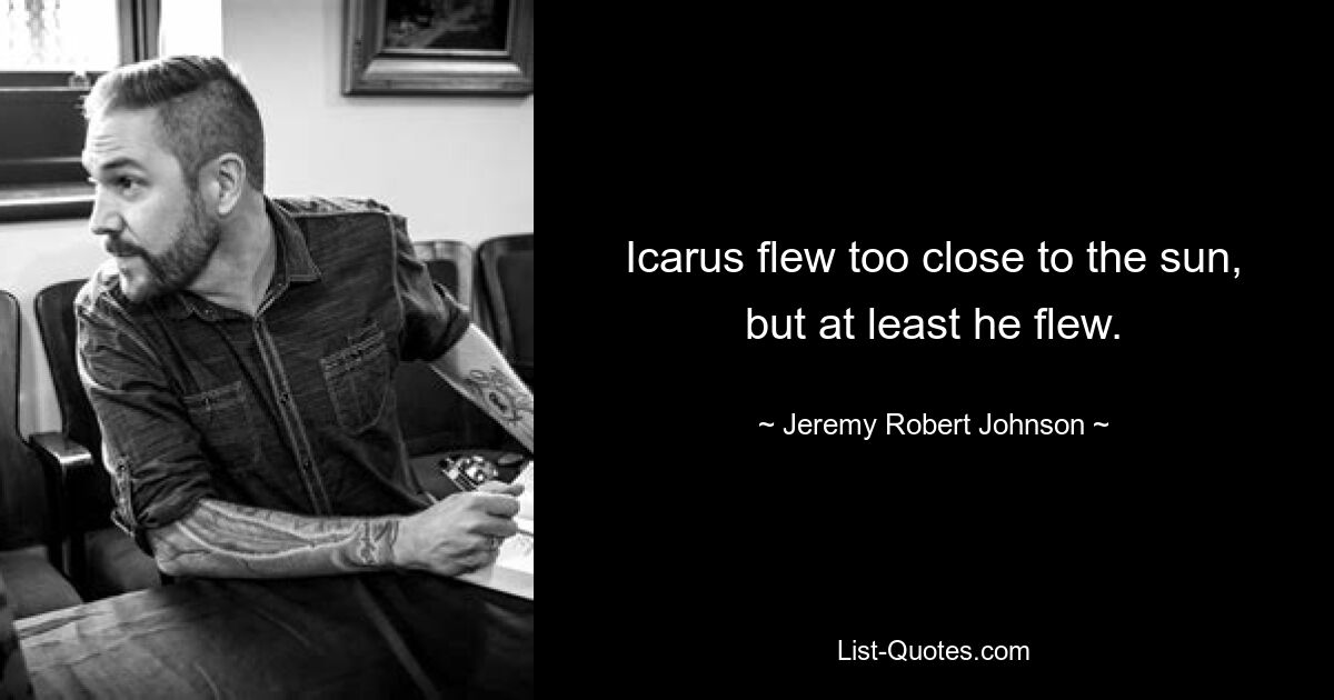 Icarus flew too close to the sun, but at least he flew. — © Jeremy Robert Johnson