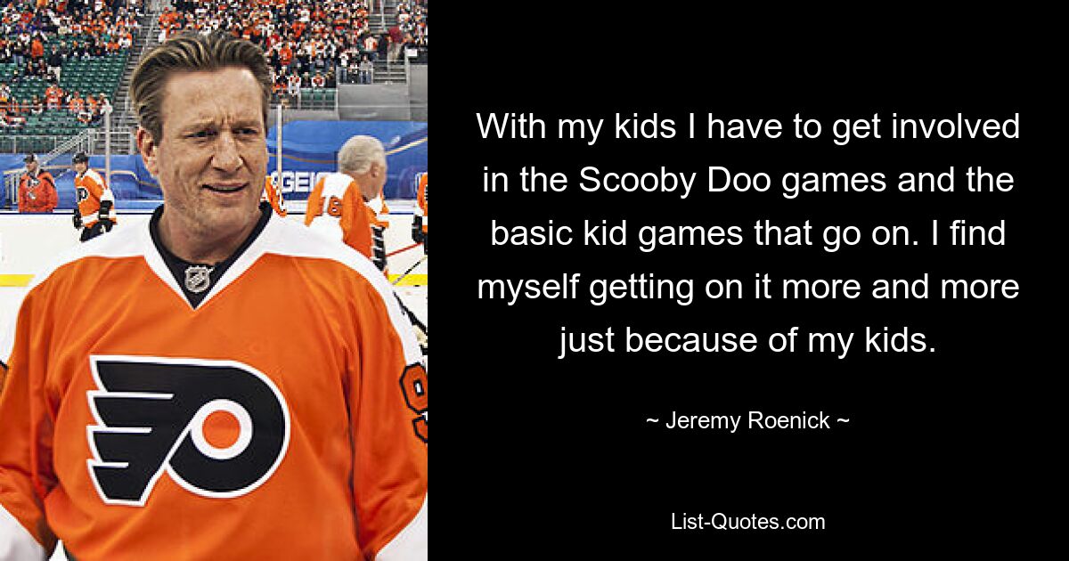 With my kids I have to get involved in the Scooby Doo games and the basic kid games that go on. I find myself getting on it more and more just because of my kids. — © Jeremy Roenick