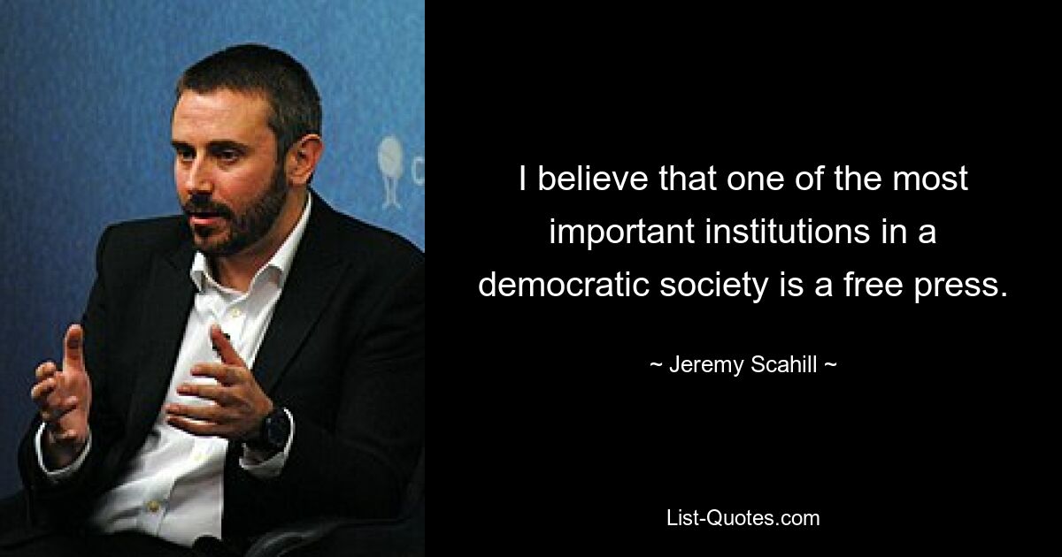 I believe that one of the most important institutions in a democratic society is a free press. — © Jeremy Scahill