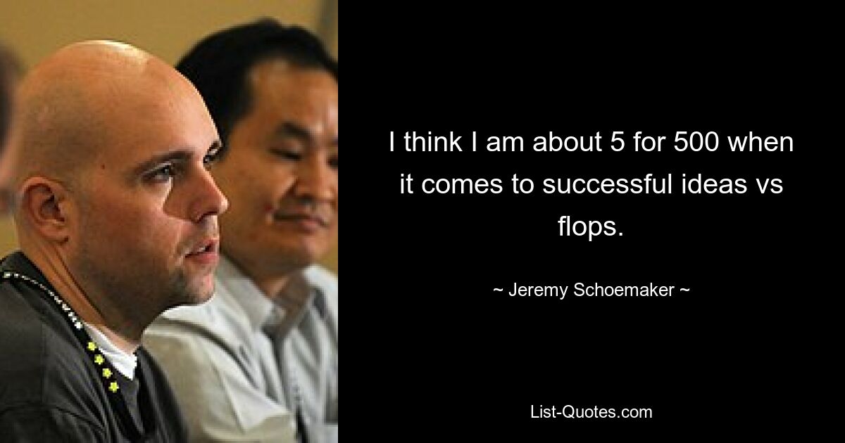 I think I am about 5 for 500 when it comes to successful ideas vs flops. — © Jeremy Schoemaker