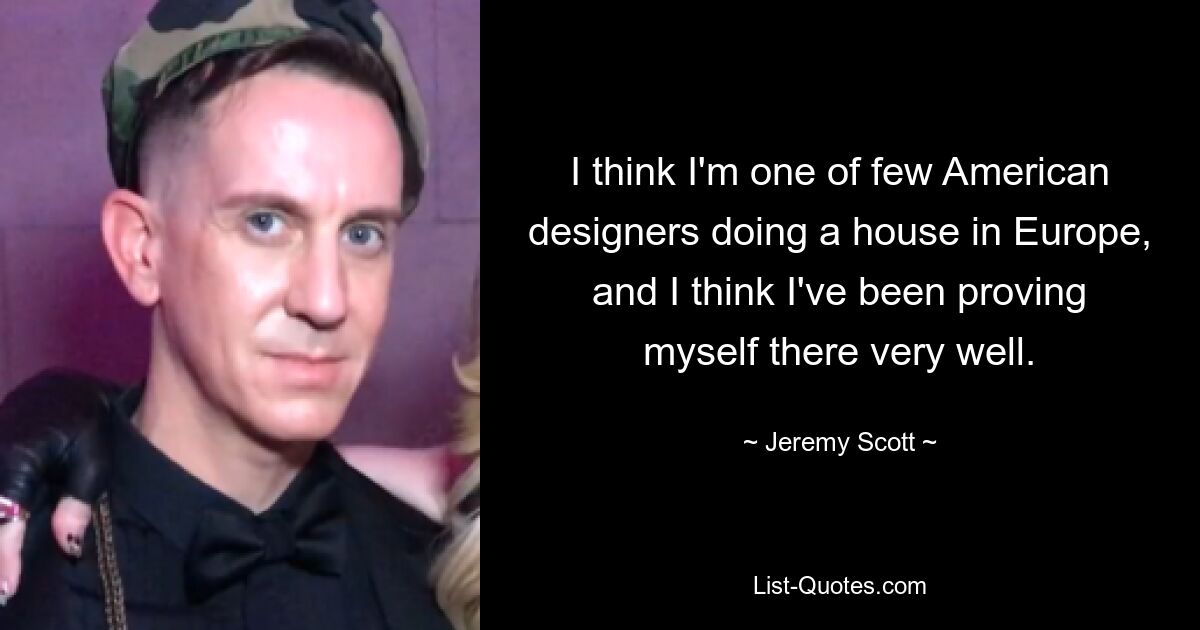 I think I'm one of few American designers doing a house in Europe, and I think I've been proving myself there very well. — © Jeremy Scott